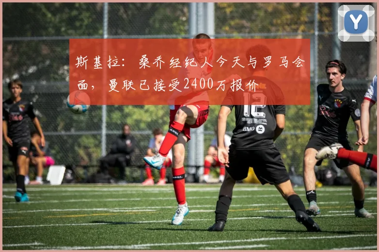 斯基拉：桑乔经纪人今天与罗马会面，曼联已接受2400万报价